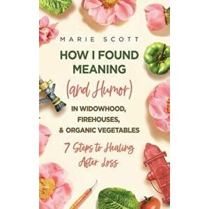 How I Found Meaning (And Humor) In Widowhood, Firehouses, & Organic Vegetables: 7 Steps to Healing After Loss, Hardcover - Marie Scott imagine