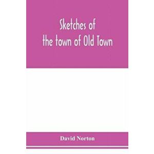 Sketches of the town of Old Town, Penobscot County, Maine from its earliest settlement, to 1879; with biographical sketches - David Norton imagine