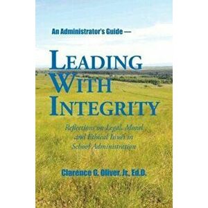 Leading with Integrity: Reflections on Legal, Moral and Ethical Issues in School Administration, Paperback - Jr. Oliver, Ed D. imagine