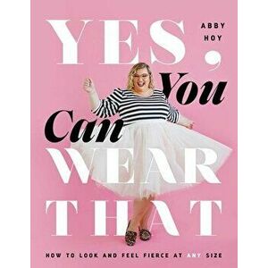 Yes, You Can Wear That: How to Look and Feel Fierce at Any Size, Hardcover - Abby Hoy imagine