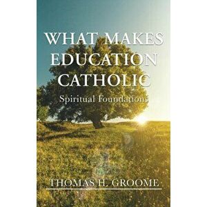 What Makes Education Catholic: Spiritual Foundations, Paperback - Thomas H. Groome imagine