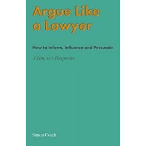 Argue Like A Lawyer: How to inform, influence and persuade - a lawyer's perspective, Paperback - Simon Coath imagine