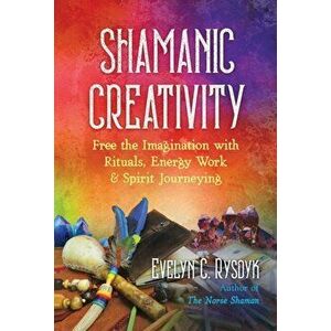 Shamanic Creativity: Free the Imagination with Rituals, Energy Work, and Spirit Journeying, Paperback - Evelyn C. Rysdyk imagine