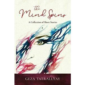 The Mind Spins: A Collection of Short Shorties, Paperback - Geza Tatrallyay imagine