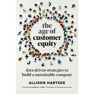 The Age of Customer Equity: Data-Driven Strategies to Build a Sustainable Company, Paperback - Allison Hartsoe imagine