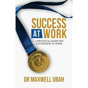 Success@Work: A Practical Guide for Succeeding at Work, Paperback - Maxwell Ubah imagine