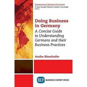 Doing Business in Germany: A Concise Guide to Understanding Germans and Their Business Practices, Paperback - Andra Riemhofer imagine