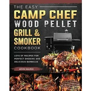 The Easy Camp Chef Wood Pellet Grill & Smoker Cookbook: Lots of Recipes for Perfect Smoking And Delicious Barbecue - Kevin Maurin imagine