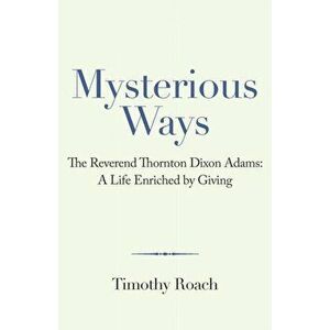 Mysterious Ways: The Reverend Thornton Dixon Adams: a Life Enriched by Giving, Paperback - Timothy Roach imagine