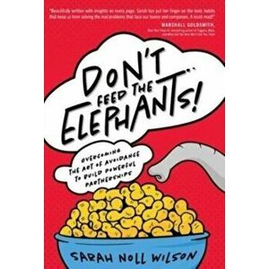 Don't Feed the Elephants!: Overcoming the Art of Avoidance to Build Powerful Partnerships, Hardcover - Sarah Noll Wilson imagine