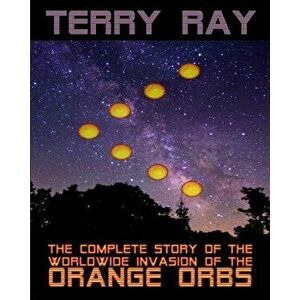 The Complete Story of the Worldwide Invasion of the Orange Orbs, Paperback - Terry Ray imagine