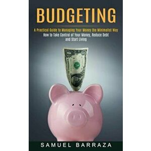 Budgeting: A Practical Guide to Managing Your Money the Minimalist Way (How to Take Control of Your Money, Reduce Debt and Start - Samuel Barraza imagine