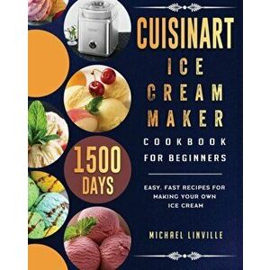 Cuisinart Ice Cream Maker Cookbook for Beginners: 1500-Day Easy, Fast Recipes for Making Your Own Ice Cream, Paperback - Michael Linville imagine