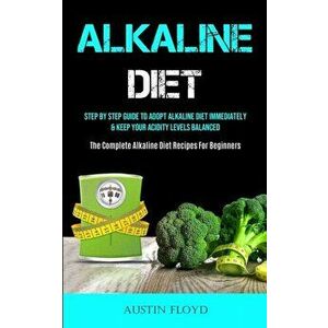 Alkaline Diet: Step By Step Guide To Adopt Alkaline Diet Immediately & Keep Your Acidity Levels Balanced (The Complete Alkaline Diet - Austin Floyd imagine