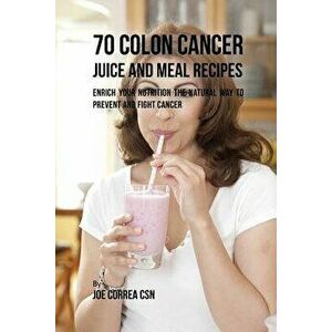 70 Colon Cancer Juice and Meal Recipes: Enrich Your Nutrition the Natural Way to Prevent and Fight Cancer, Paperback - Joe Correa imagine