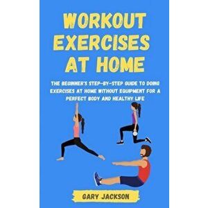 Workout Exercises at Home: The Beginner's Step-by-Step Guide to Doing Exercises at Home without Equipment for a Perfect Body and Healthy Life - Gary J imagine