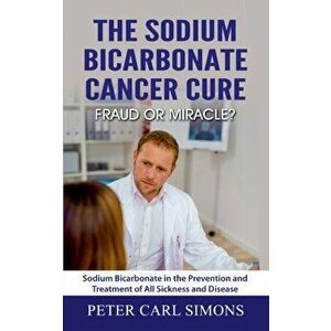 The Sodium Bicarbonate Cancer Cure - Fraud or Miracle?: Sodium Bicarbonate in the Prevention and Treatment of All Sickness and Disease - Peter Carl Si imagine