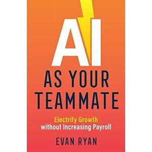 AI as Your Teammate: Electrify Growth without Increasing Payroll, Paperback - Evan Ryan imagine