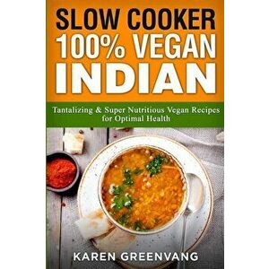 Slow Cooker: 100% Vegan Indian - Tantalizing and Super Nutritious Vegan Recipes for Optimal Health, Paperback - Karen Greenvang imagine