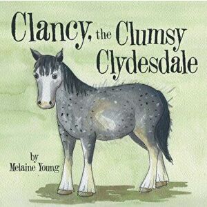 Clancy, the Clumsy Clydesdale, Paperback - Melaine Young imagine