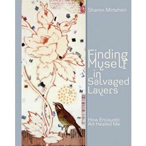Finding Myself in Salvaged Layers: How Encaustic Art Healed Me, Paperback - Sharon Mirtaheri imagine