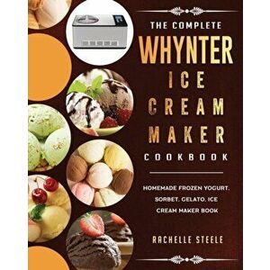 The Complete Whynter Ice Cream Maker Cookbook: Homemade Frozen Yogurt, Sorbet, Gelato, Ice Cream Maker Book, Paperback - Rachelle Steele imagine