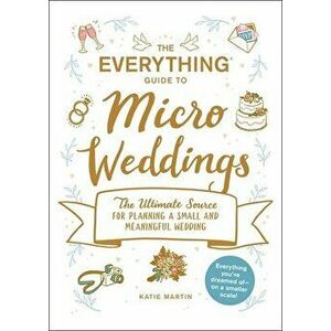 The Everything Guide to Micro Weddings: The Ultimate Source for Planning a Small and Meaningful Wedding, Paperback - Katie Martin imagine