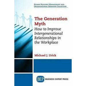 The Generation Myth: How to Improve Intergenerational Relationships in the Workplace, Paperback - Michael J. Urick imagine