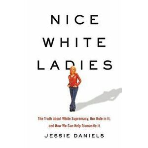 Nice White Ladies: The Truth about White Supremacy, Our Role in It, and How We Can Help Dismantle It, Hardcover - Jessie Daniels imagine