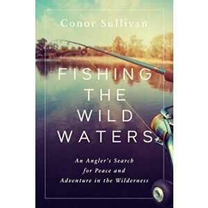 Fishing the Wild Waters: An Angler's Search for Peace and Adventure in the Wilderness, Hardcover - Conor Sullivan imagine