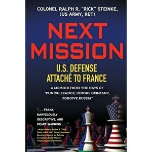 Next Mission: U.S. Defense Attaché to France. A memoir from the days of "Punish France, Ignore Germany, Forgive Russia" - Col Rick Steinke (Us Army Re imagine