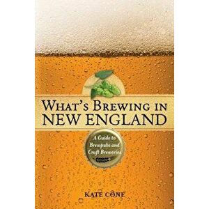What's Brewing in New England: A Guide to Brewpubs and Craft Breweries, 2nd Edition, Paperback - Kate Cone imagine