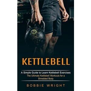 Kettlebell: A Simple Guide to Learn Kettlebell Exercises (The Ultimate Kettlebell Workouts for a Shredded Body) - Bobbie Wright imagine