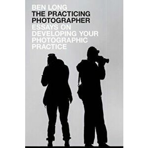 The Practicing Photographer: Essays on Developing Your Photographic Practice, Paperback - Ben Long imagine