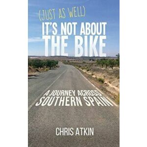 (Just As Well) It's Not About The Bike: A Journey Across Southern Spain, Paperback - Chris Atkin imagine