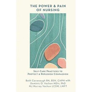 The Power and Pain of Nursing: Self-Care Practices to Protect and Replenish Compassion, Paperback - Beth Cavenaugh imagine