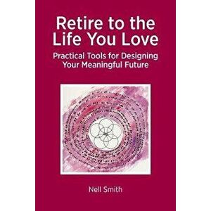Retire to the Life You Love: Practical Tools for Designing Your Meaningful Future, Paperback - Nell Smith imagine