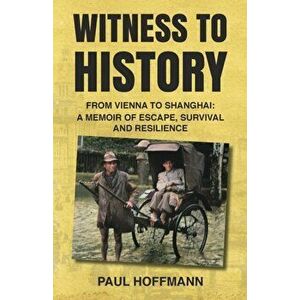 Witness to History: From Vienna to Shanghai: A Memoir of Escape, Survival and Resilience, Paperback - Paul Hoffmann imagine