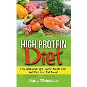 High Protein Diet: Low Carb and High Protein Meals That Will Melt Your Fat Away!, Paperback - Dana Weinstein imagine