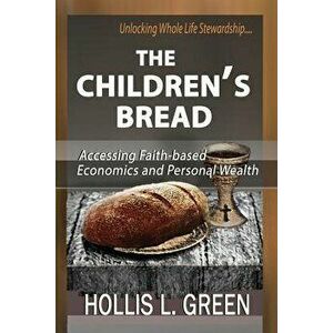 The Children's Bread: Accessing Faith-Based Economics and Personal Wealth by Unlocking Whole Life Stewardship, Paperback - Hollis L. Green imagine