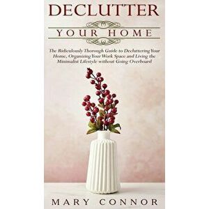 Declutter your Home: The Ridiculously Thorough Guide to Decluttering Your Home, Organizing Your Work Space and Living the Minimalist Lifest - Mary Con imagine