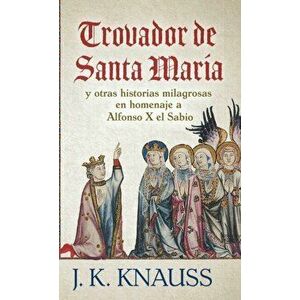 Trovador de Santa María: y otras historias milagrosas de las Cantigas de Santa María en homenaje a Alfonso X el Sabio - J. K. Knauss imagine