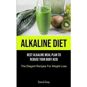 Alkaline Diet: Best Alkaline Meal Plan To Reduce Your Body Acid (The Elegant Recipes For Weight Loss), Paperback - Samuel Camp imagine