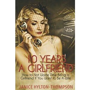 10 Years A Girlfriend: How to NOT Waste Time Being a Girlfriend if You Want to be a Wife, Paperback - Janice Hylton Thompson imagine