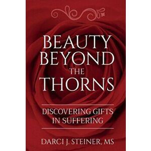 Beauty Beyond the Thorns: Discovering Gifts in Suffering, Paperback - Darci J. Steiner imagine