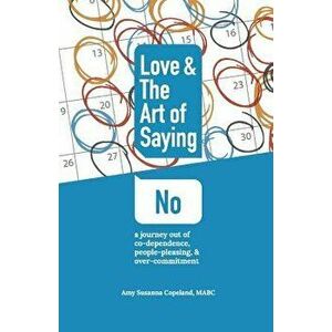 Love & the Art of Saying No, Volume 1: A Journey Out of Co-Dependence, People-Pleasing, and Over-Commitment, Paperback - Amy Susanna Copeland imagine