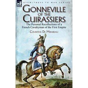 Gonneville of the Cuirassiers: the Personal Recollections of a French Cavalryman of the First Empire, Paperback - Countess de Mirabeau imagine