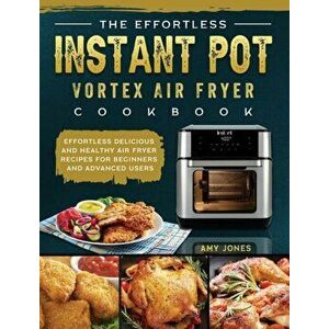 The Effortless Instant Pot Vortex Air Fryer Cookbook: Effortless Delicious and Healthy Air Fryer Recipes for Beginners and Advanced Users - Amy Jones imagine