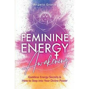 Feminine Energy Awakening: Goddess Energy Secrets & How To Step Into Your Divine Power, Paperback - Angela Grace imagine