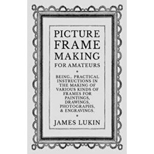 Picture Frame Making for Amateurs - Being Practical Instructions in the Making of Various Kinds of Frames for Paintings, Drawings, Photographs, and En imagine